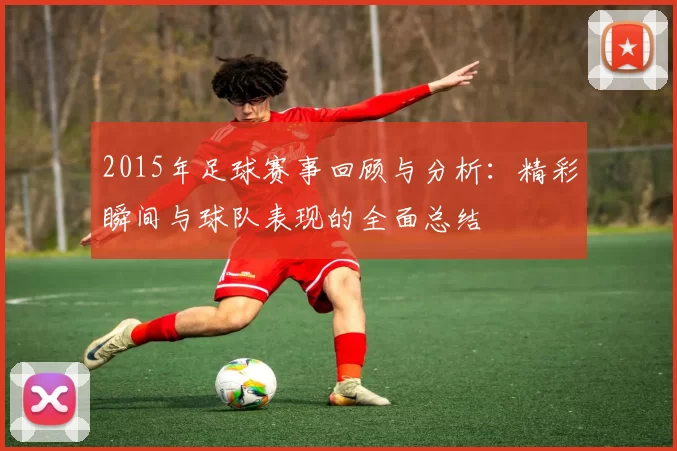 2015年足球赛事回顾与分析：精彩瞬间与球队表现的全面总结