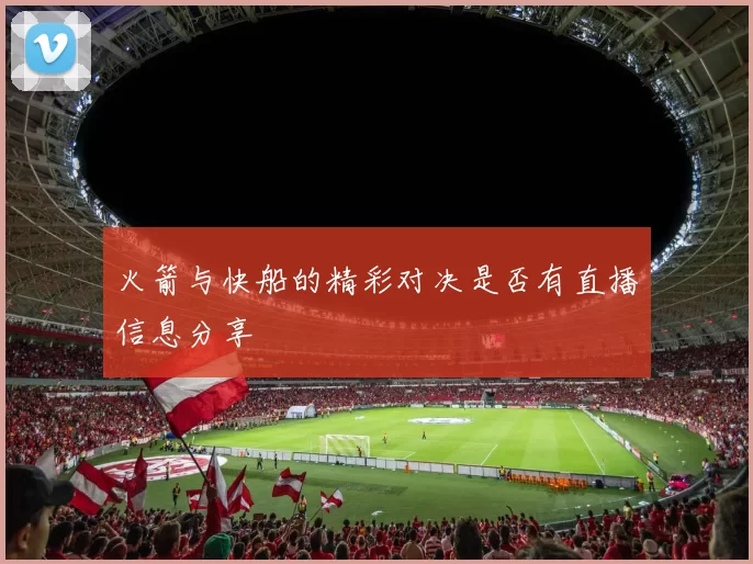 火箭与快船的精彩对决是否有直播信息分享