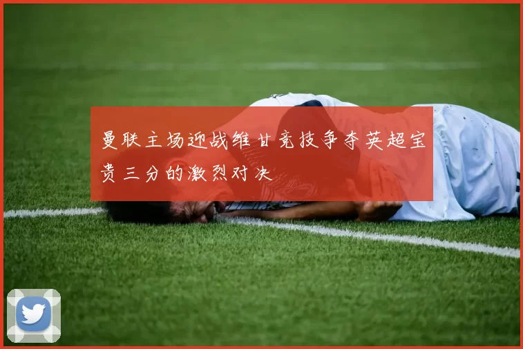曼联主场迎战维甘竞技争夺英超宝贵三分的激烈对决