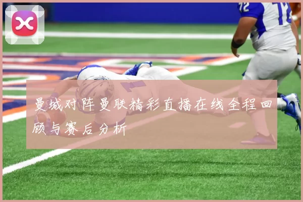 曼城对阵曼联精彩直播在线全程回顾与赛后分析