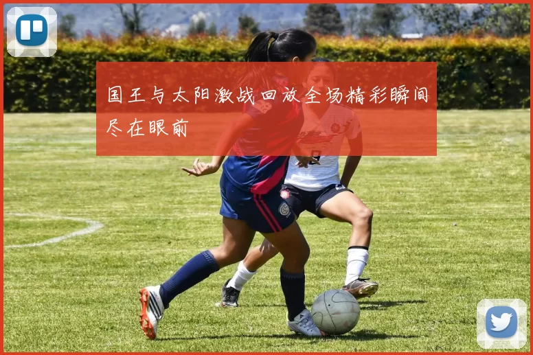 国王与太阳激战回放全场精彩瞬间尽在眼前