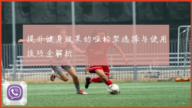 提升健身效果的哑铃架选择与使用技巧全解析