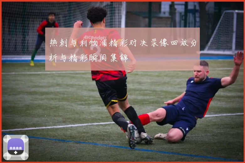 热刺与利物浦精彩对决录像回放分析与精彩瞬间集锦