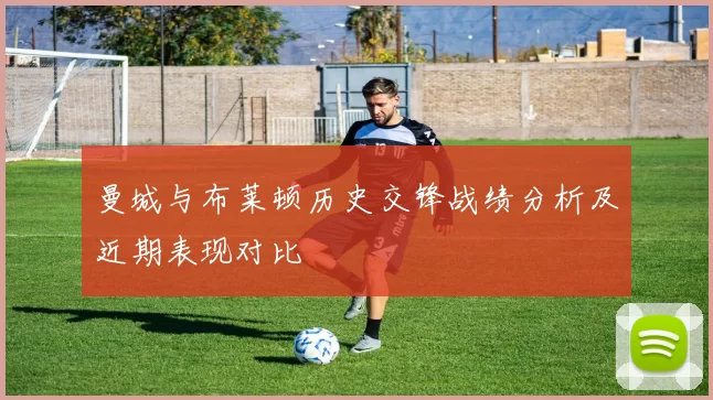 曼城与布莱顿历史交锋战绩分析及近期表现对比