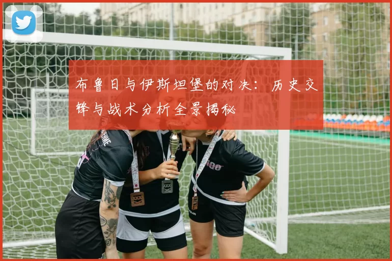 布鲁日与伊斯坦堡的对决：历史交锋与战术分析全景揭秘