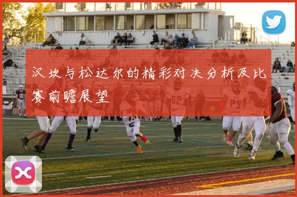 汉坎与松达尔的精彩对决分析及比赛前瞻展望