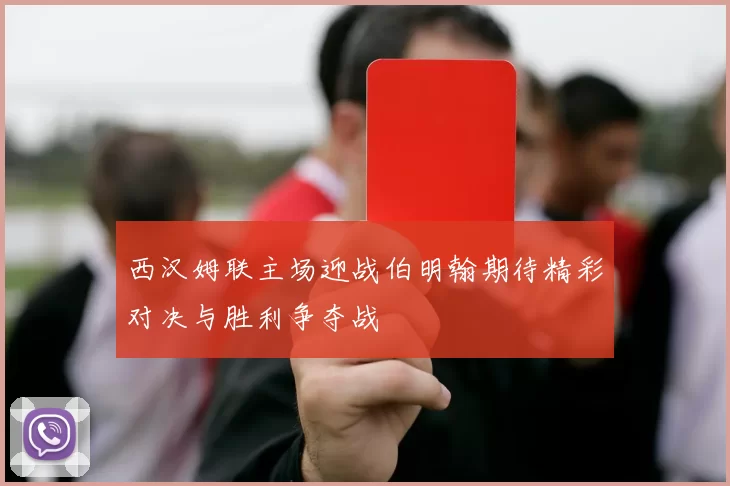 西汉姆联主场迎战伯明翰期待精彩对决与胜利争夺战