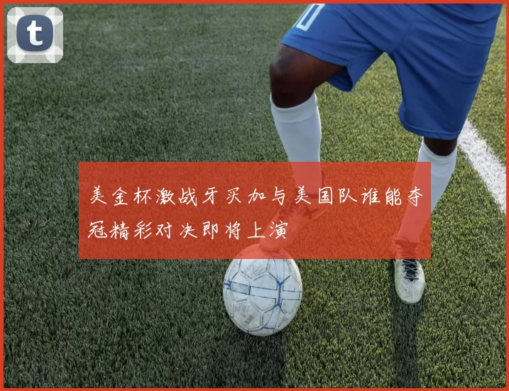美金杯激战牙买加与美国队谁能夺冠精彩对决即将上演