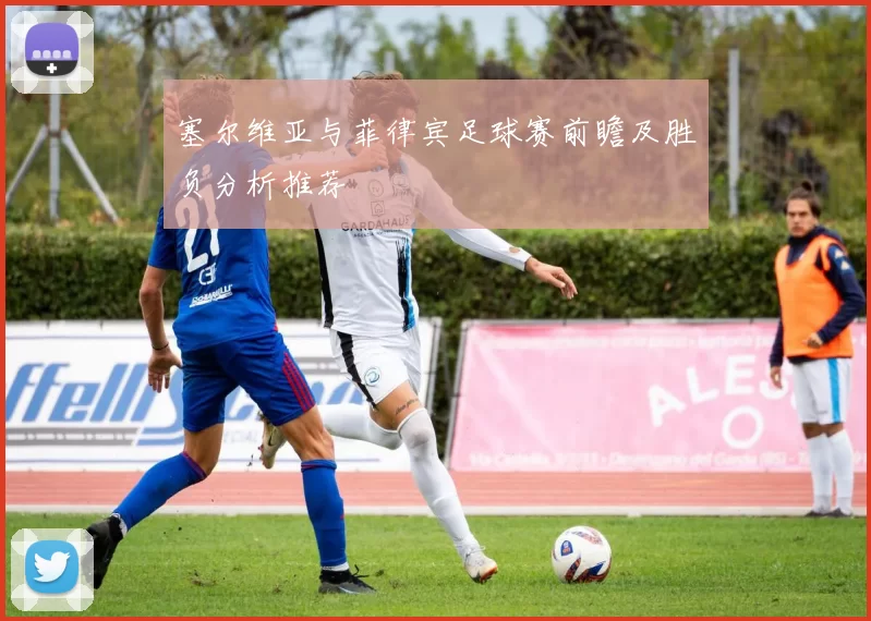 塞尔维亚与菲律宾足球赛前瞻及胜负分析推荐