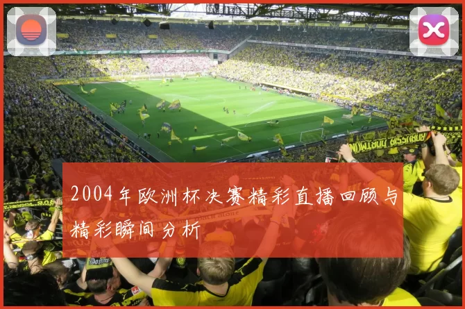 2004年欧洲杯决赛精彩直播回顾与精彩瞬间分析