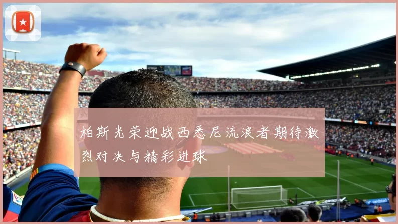 柏斯光荣迎战西悉尼流浪者期待激烈对决与精彩进球