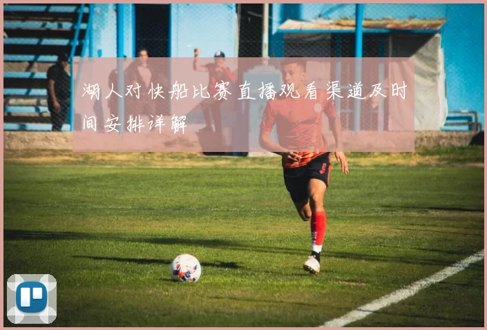 湖人对快船比赛直播观看渠道及时间安排详解