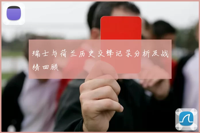 瑞士与荷兰历史交锋记录分析及战绩回顾