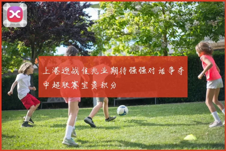 上港迎战佳兆业期待强强对话争夺中超联赛宝贵积分