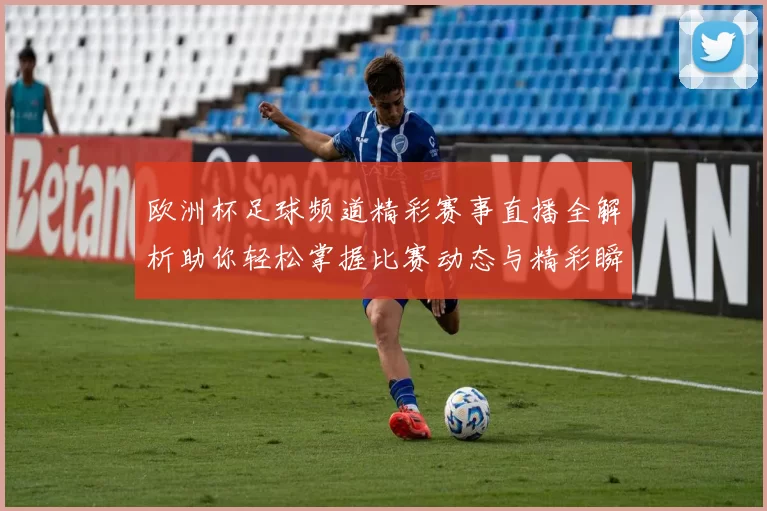 欧洲杯足球频道精彩赛事直播全解析助你轻松掌握比赛动态与精彩瞬间